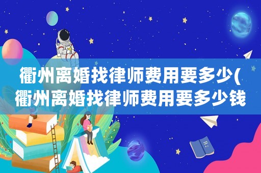 衢州離婚找律師費用要多少(衢州離婚找律師費用要多少錢)