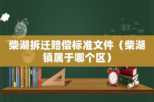 柴湖拆遷賠償標(biāo)準(zhǔn)文件（柴湖鎮(zhèn)屬于哪個(gè)區(qū)）