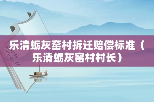 樂清蠣灰窯村拆遷賠償標準（樂清蠣灰窯村村長）