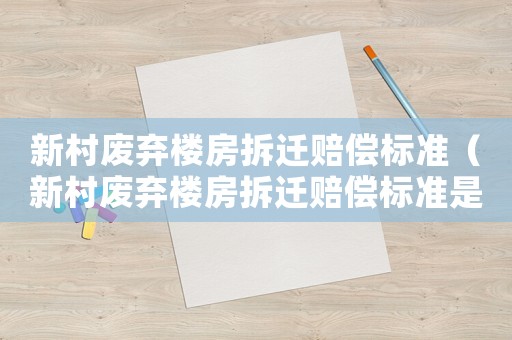 新村廢棄樓房拆遷賠償標(biāo)準(zhǔn)（新村廢棄樓房拆遷賠償標(biāo)準(zhǔn)是多少）