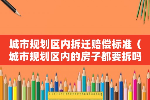 城市規劃區內拆遷賠償標準（城市規劃區內的房子都要拆嗎）