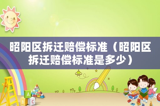 昭陽區拆遷賠償標準（昭陽區拆遷賠償標準是多少）