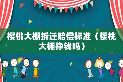 櫻桃大棚拆遷賠償標準（櫻桃大棚掙錢嗎）