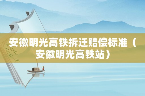 安徽明光高鐵拆遷賠償標準（安徽明光高鐵站）