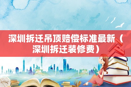 深圳拆遷吊頂賠償標準最新（深圳拆遷裝修費）