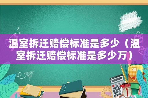 溫室拆遷賠償標準是多少（溫室拆遷賠償標準是多少萬）