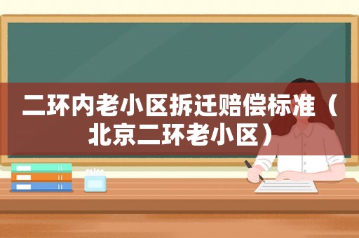 二環(huán)內(nèi)老小區(qū)拆遷賠償標準（北京二環(huán)老小區(qū)）