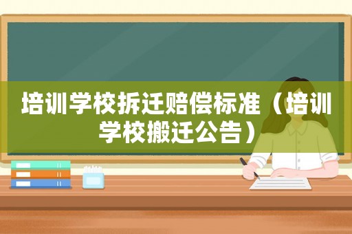 培訓學校拆遷賠償標準（培訓學校搬遷公告）