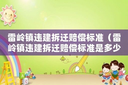 雷嶺鎮(zhèn)違建拆遷賠償標(biāo)準(zhǔn)（雷嶺鎮(zhèn)違建拆遷賠償標(biāo)準(zhǔn)是多少）