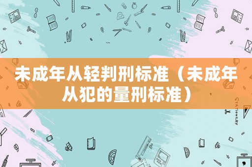 未成年從輕判刑標(biāo)準(zhǔn)（未成年從犯的量刑標(biāo)準(zhǔn)）