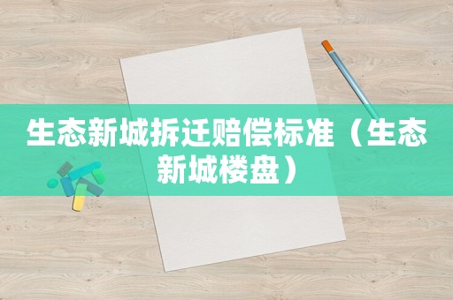 生態新城拆遷賠償標準（生態新城樓盤）