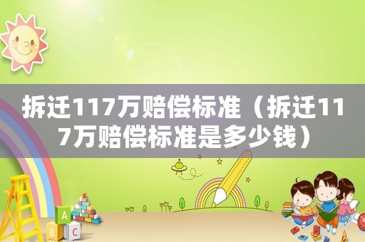 拆遷117萬賠償標準（拆遷117萬賠償標準是多少錢）