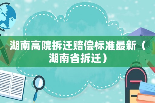 湖南高院拆遷賠償標準最新（湖南省拆遷）