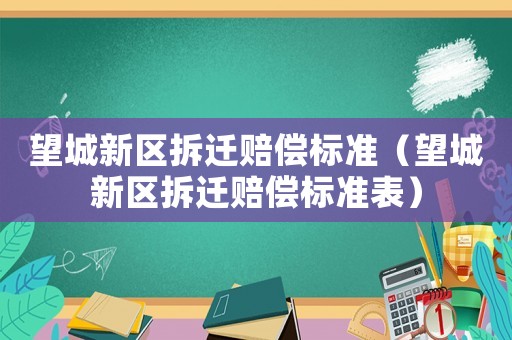 望城新區(qū)拆遷賠償標(biāo)準(zhǔn)（望城新區(qū)拆遷賠償標(biāo)準(zhǔn)表）