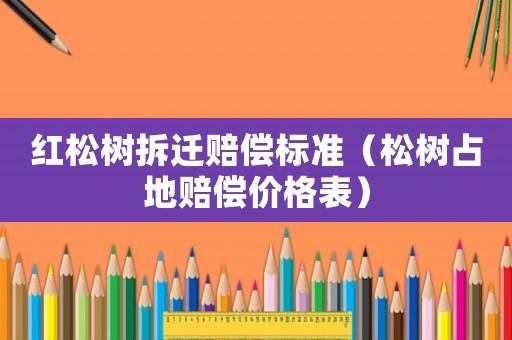 紅松樹拆遷賠償標準（松樹占地賠償價格表）