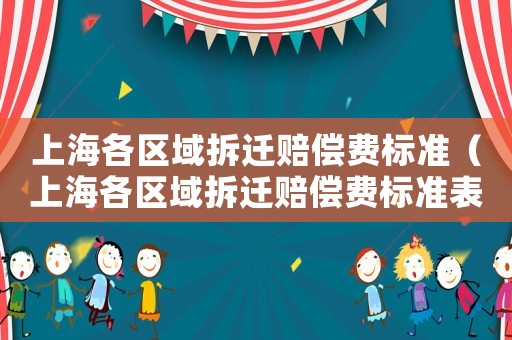 上海各區(qū)域拆遷賠償費標(biāo)準(zhǔn)（上海各區(qū)域拆遷賠償費標(biāo)準(zhǔn)表）