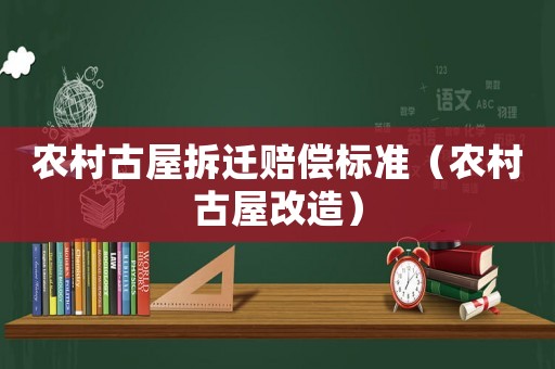 農村古屋拆遷賠償標準（農村古屋改造）