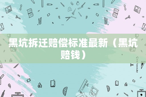 黑坑拆遷賠償標準最新（黑坑賠錢）