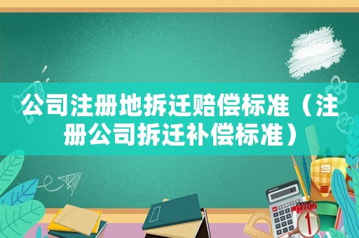 公司注冊地拆遷賠償標準（注冊公司拆遷補償標準）