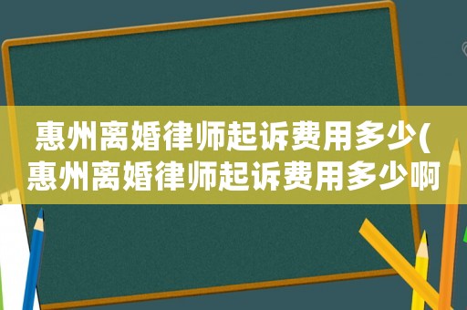 惠州離婚律師起訴費用多少(惠州離婚律師起訴費用多少啊)