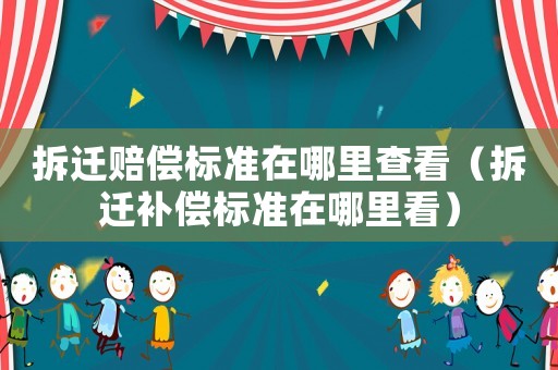拆遷賠償標準在哪里查看（拆遷補償標準在哪里看）