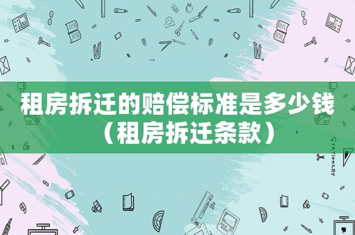 租房拆遷的賠償標準是多少錢（租房拆遷條款）