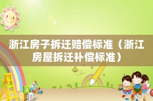 浙江房子拆遷賠償標(biāo)準(zhǔn)（浙江房屋拆遷補(bǔ)償標(biāo)準(zhǔn)）
