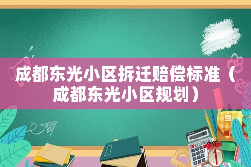 成都東光小區拆遷賠償標準（成都東光小區規劃）