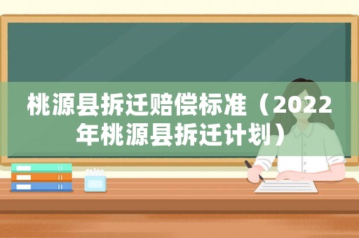 桃源縣拆遷賠償標(biāo)準(zhǔn)（2022年桃源縣拆遷計(jì)劃）
