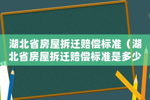 湖北省房屋拆遷賠償標準（湖北省房屋拆遷賠償標準是多少）