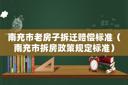 南充市老房子拆遷賠償標準（南充市拆房政策規定標準）