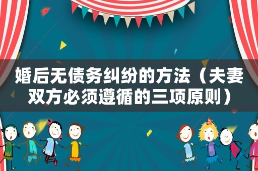 婚后無(wú)債務(wù)糾紛的方法（夫妻雙方必須遵循的三項(xiàng)原則）