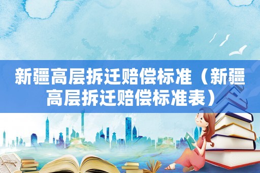 新疆高層拆遷賠償標準（新疆高層拆遷賠償標準表）