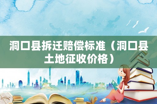 洞口縣拆遷賠償標準（洞口縣土地征收價格）