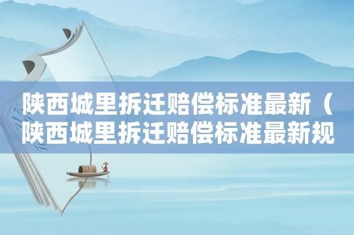 陜西城里拆遷賠償標(biāo)準(zhǔn)最新（陜西城里拆遷賠償標(biāo)準(zhǔn)最新規(guī)定）