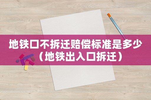 地鐵口不拆遷賠償標準是多少（地鐵出入口拆遷）