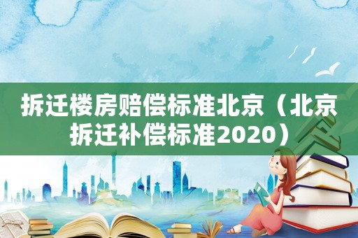 拆遷樓房賠償標準北京（北京拆遷補償標準2020）