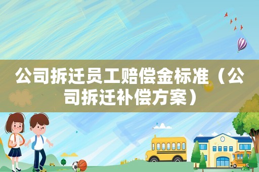 公司拆遷員工賠償金標(biāo)準(zhǔn)（公司拆遷補(bǔ)償方案）