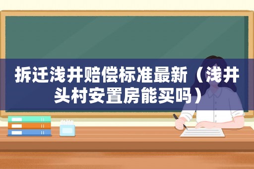 拆遷淺井賠償標準最新（淺井頭村安置房能買嗎）