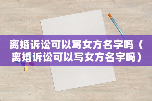 離婚訴訟可以寫女方名字嗎（離婚訴訟可以寫女方名字嗎）