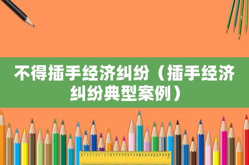 不得插手經濟糾紛（插手經濟糾紛典型案例）