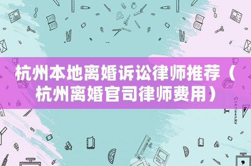 杭州本地離婚訴訟律師推薦（杭州離婚官司律師費用）