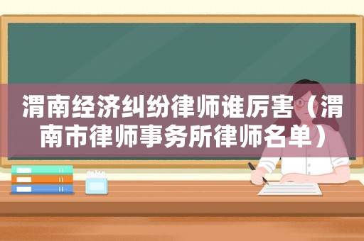渭南經濟糾紛律師誰厲害（渭南市律師事務所律師名單）