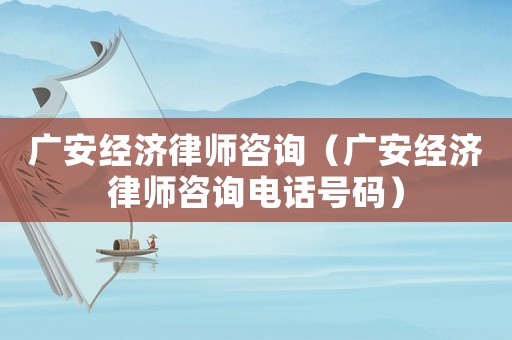廣安經濟律師咨詢（廣安經濟律師咨詢電話號碼）