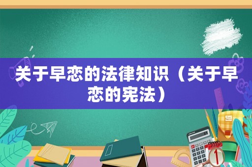 關于早戀的法律知識（關于早戀的憲法）