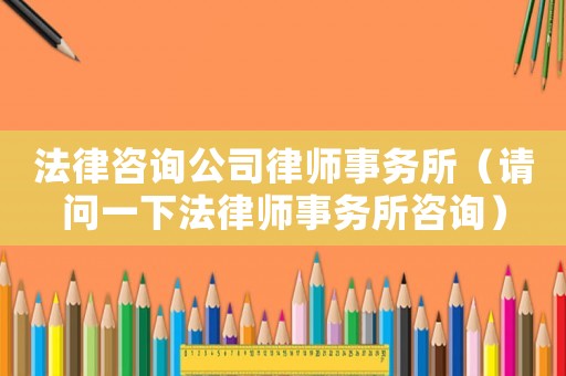 法律咨詢公司律師事務所（請問一下法律師事務所咨詢）
