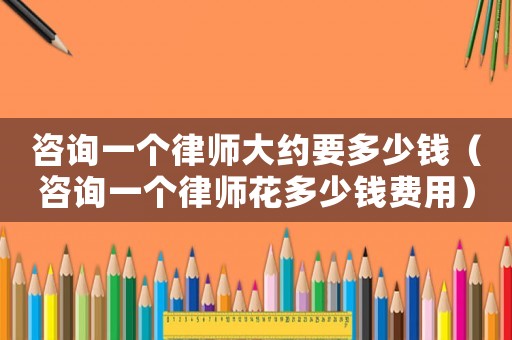 咨詢一個律師大約要多少錢（咨詢一個律師花多少錢費(fèi)用）