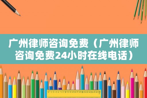 廣州律師咨詢免費（廣州律師咨詢免費24小時在線電話）