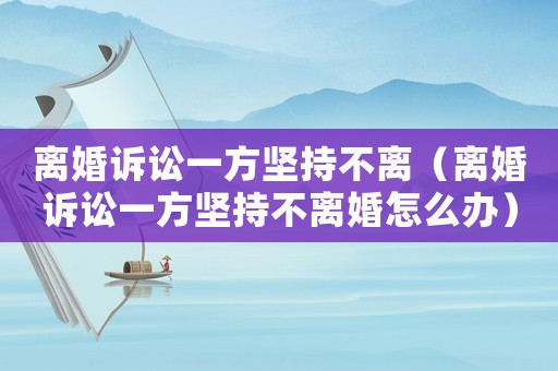 離婚訴訟一方堅(jiān)持不離（離婚訴訟一方堅(jiān)持不離婚怎么辦）