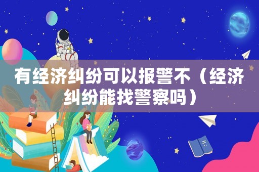 有經濟糾紛可以報警不（經濟糾紛能找警察嗎）